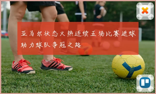 亚马尔状态火热连续五场比赛进球助力球队争冠之路