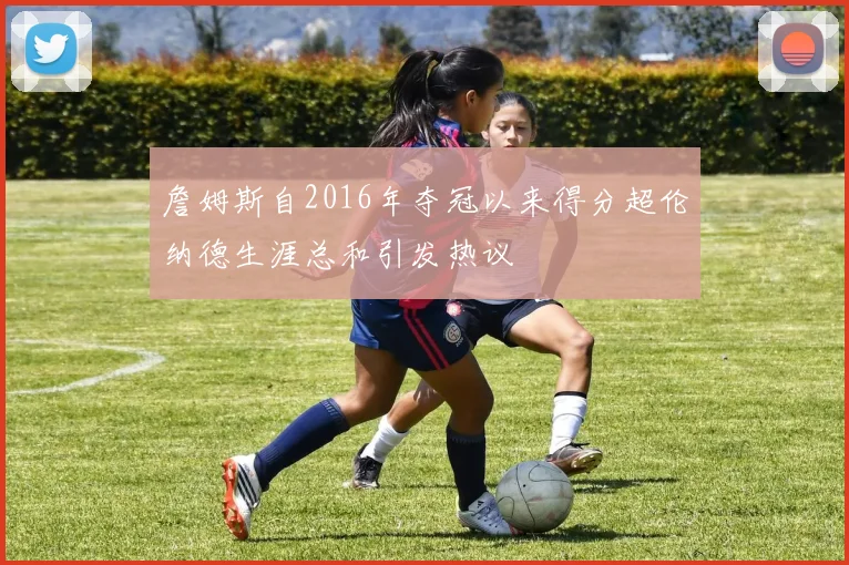 詹姆斯自2016年夺冠以来得分超伦纳德生涯总和引发热议