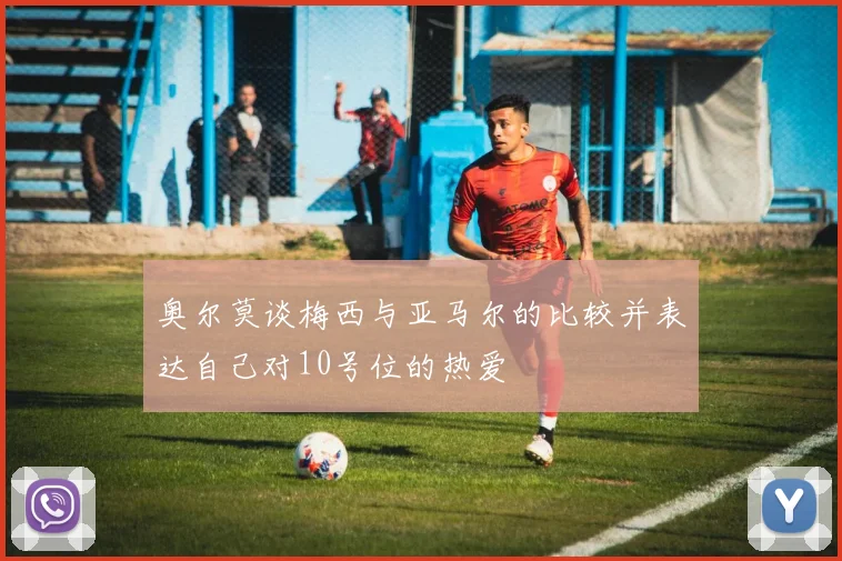 奥尔莫谈梅西与亚马尔的比较并表达自己对10号位的热爱