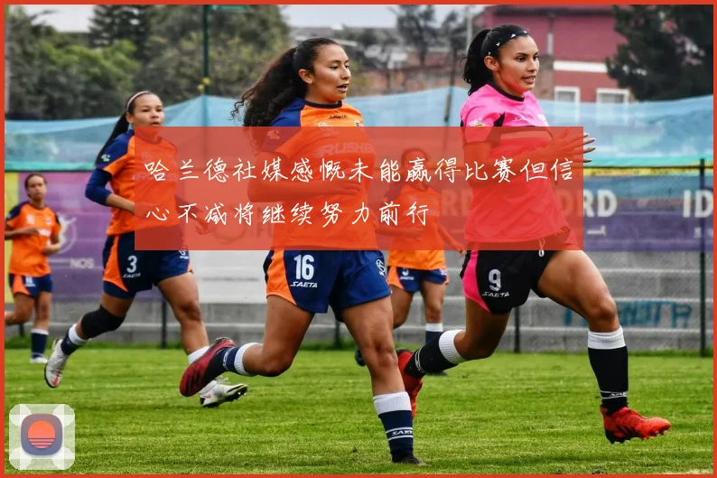 哈兰德社媒感慨未能赢得比赛但信心不减将继续努力前行
