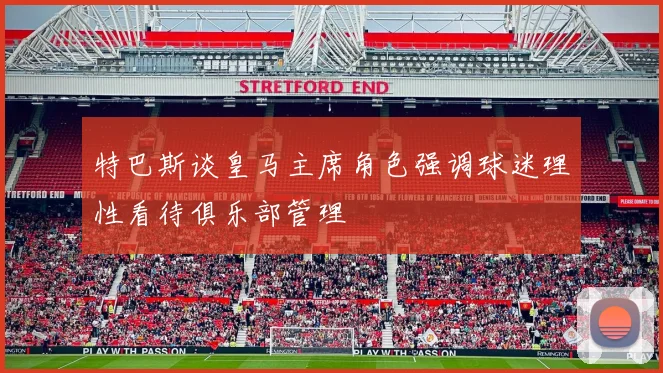 特巴斯谈皇马主席角色强调球迷理性看待俱乐部管理