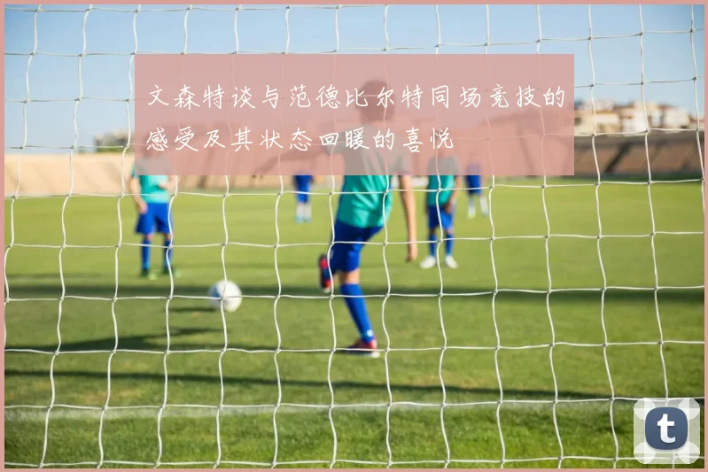 文森特谈与范德比尔特同场竞技的感受及其状态回暖的喜悦