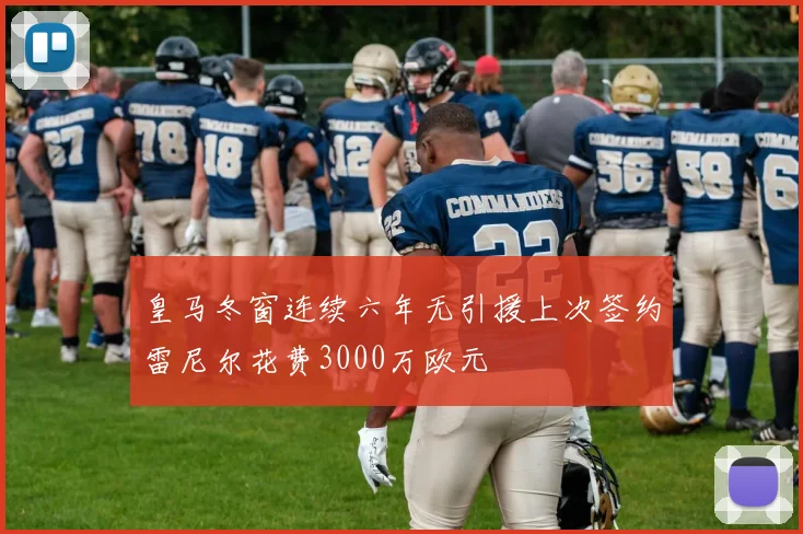 皇马冬窗连续六年无引援上次签约雷尼尔花费3000万欧元