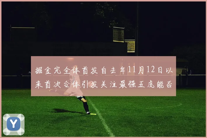 掘金完全体首发自去年11月12日以来首次合体引发关注最强五虎能否重现辉煌