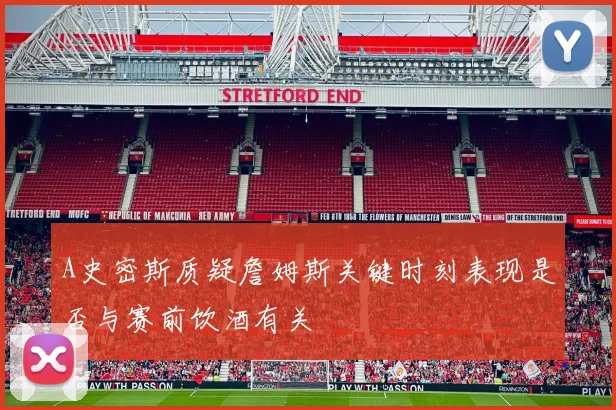 A史密斯质疑詹姆斯关键时刻表现是否与赛前饮酒有关
