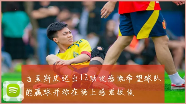 吉莱斯皮送出12助攻感慨希望球队能赢球并称在场上感觉极佳