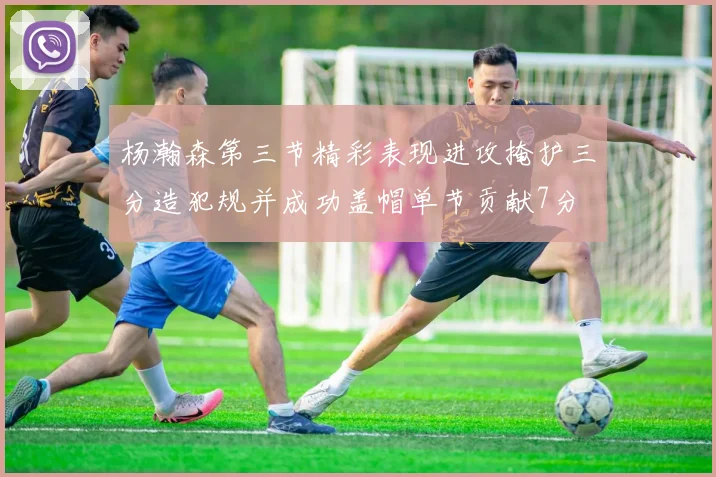 杨瀚森第三节精彩表现进攻掩护三分造犯规并成功盖帽单节贡献7分