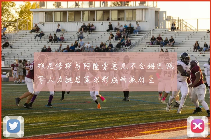 维尼修斯与阿隆索意见不合姆巴佩等人力挺居莱尔形成两派对立