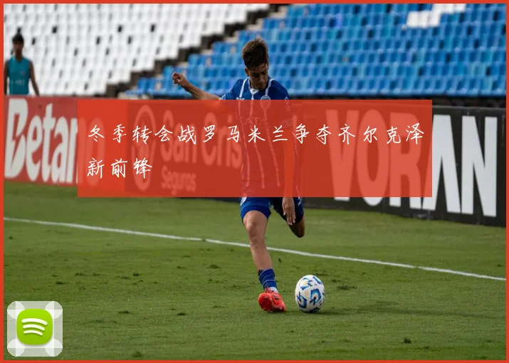 冬季转会战罗马米兰争夺齐尔克泽新前锋