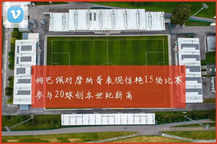 姆巴佩对摩纳哥表现惊艳15场比赛参与20球创本世纪新高