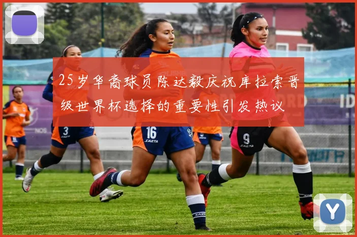 25岁华裔球员陈达毅庆祝库拉索晋级世界杯选择的重要性引发热议