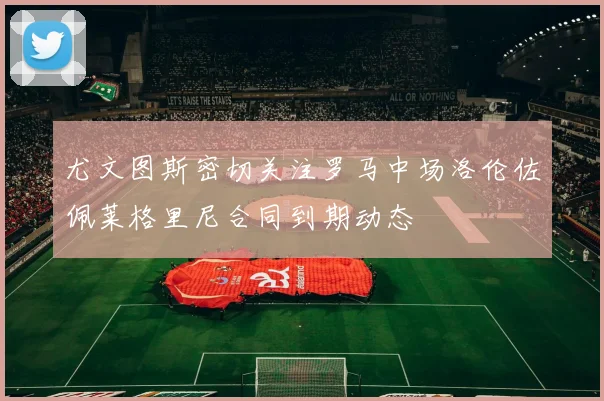 尤文图斯密切关注罗马中场洛伦佐佩莱格里尼合同到期动态