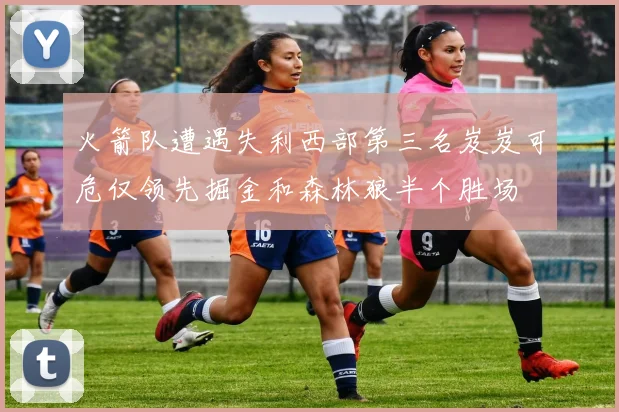 火箭队遭遇失利西部第三名岌岌可危仅领先掘金和森林狼半个胜场