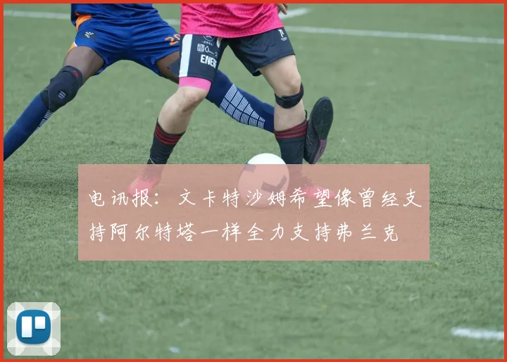 电讯报：文卡特沙姆希望像曾经支持阿尔特塔一样全力支持弗兰克
