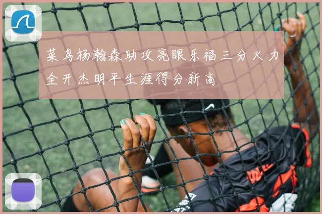 菜鸟杨瀚森助攻亮眼乐福三分火力全开杰明平生涯得分新高