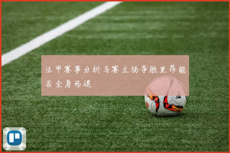 法甲赛事分析马赛主场争胜里昂能否全身而退