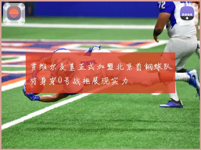 贾维尔麦基正式加盟北京首钢球队将身穿0号战袍展现实力