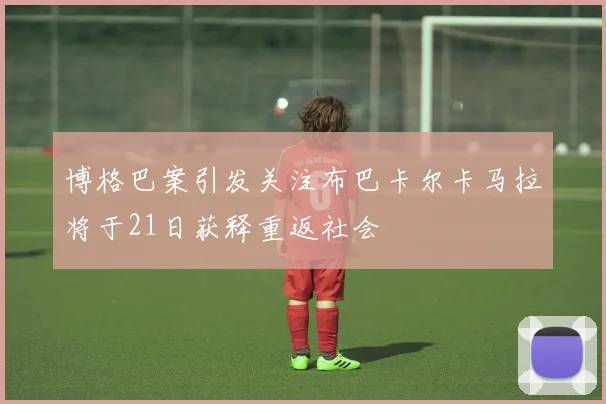 博格巴案引发关注布巴卡尔卡马拉将于21日获释重返社会
