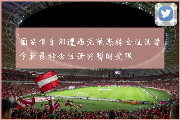国安俱乐部遭遇无限期转会注册禁令新员转会注册将暂时受限