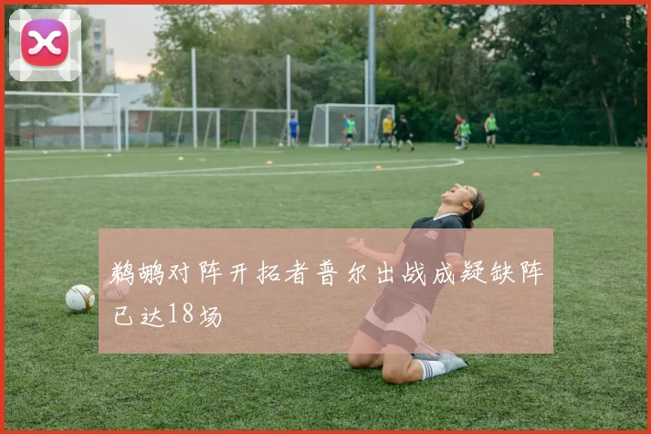 鹈鹕对阵开拓者普尔出战成疑缺阵已达18场