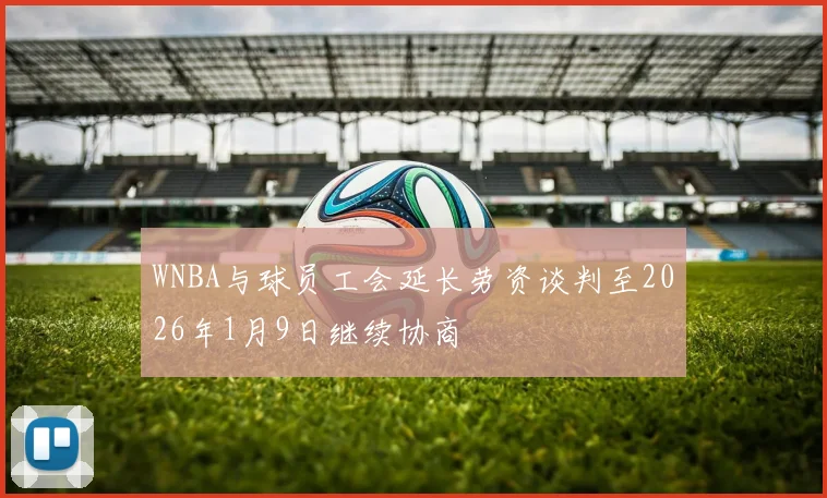WNBA与球员工会延长劳资谈判至2026年1月9日继续协商