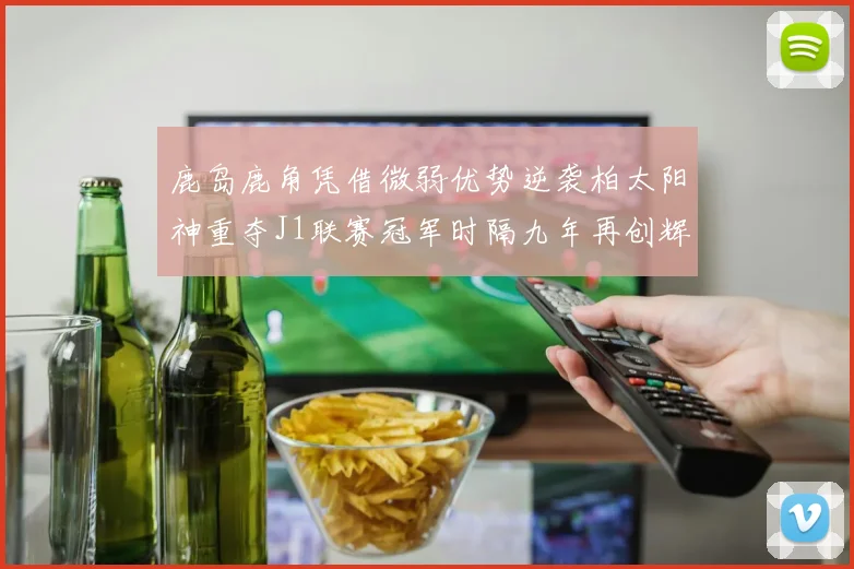 鹿岛鹿角凭借微弱优势逆袭柏太阳神重夺J1联赛冠军时隔九年再创辉煌