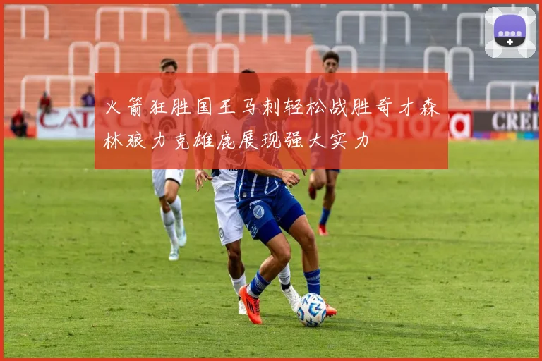 火箭狂胜国王马刺轻松战胜奇才森林狼力克雄鹿展现强大实力