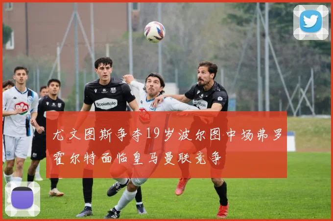 尤文图斯争夺19岁波尔图中场弗罗霍尔特面临皇马曼联竞争