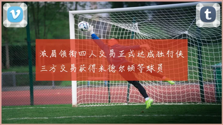 浓眉领衔四人交易正式达成独行侠三方交易获得米德尔顿等球员