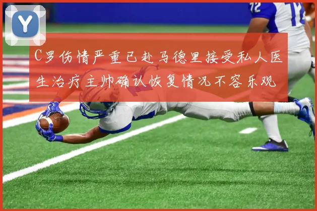C罗伤情严重已赴马德里接受私人医生治疗主帅确认恢复情况不容乐观