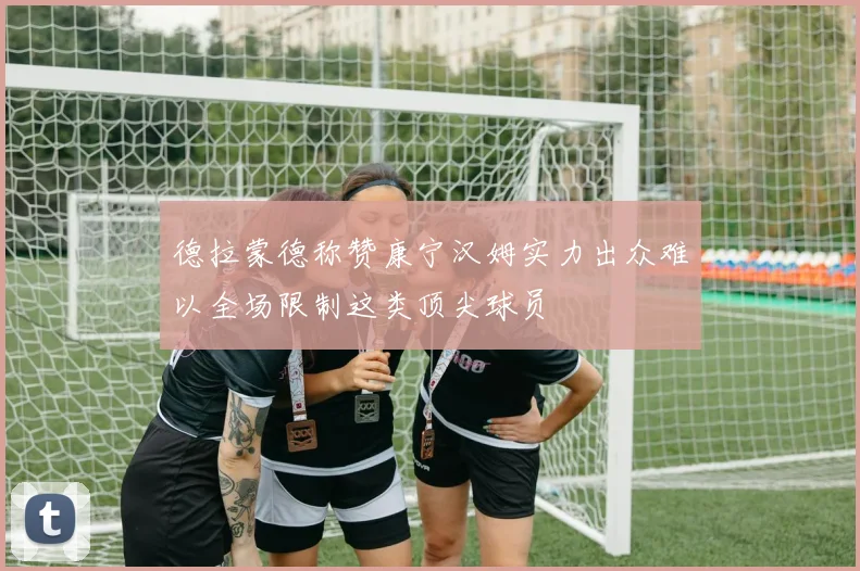 德拉蒙德称赞康宁汉姆实力出众难以全场限制这类顶尖球员