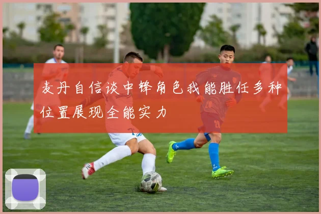 麦丹自信谈中锋角色我能胜任多种位置展现全能实力