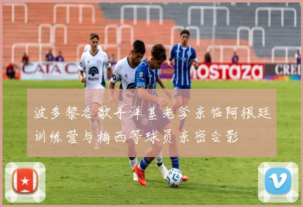 波多黎各歌手洋基老爹亲临阿根廷训练营与梅西等球员亲密合影