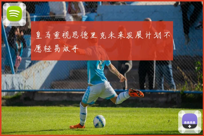 皇马重视恩德里克未来发展计划不愿轻易放手