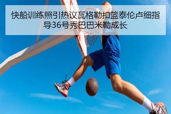 快船训练照引热议瓦格勒扣篮泰伦卢细指导36号秀巴巴米勒成长 | LDSPORTS